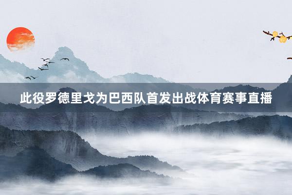 此役罗德里戈为巴西队首发出战体育赛事直播