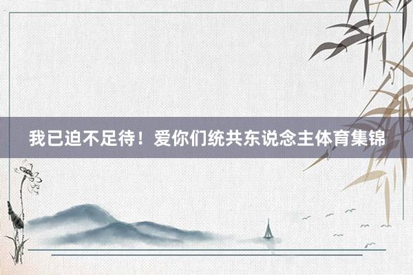 我已迫不足待！爱你们统共东说念主体育集锦