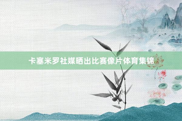 卡塞米罗社媒晒出比赛像片体育集锦