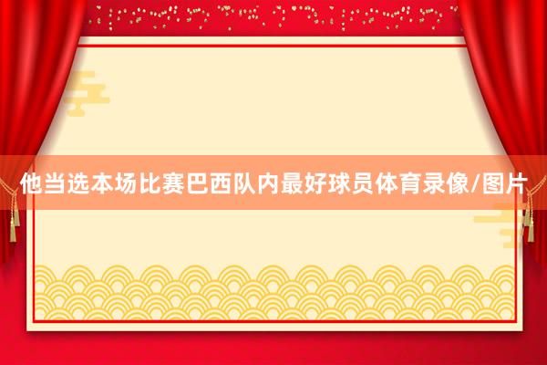他当选本场比赛巴西队内最好球员体育录像/图片