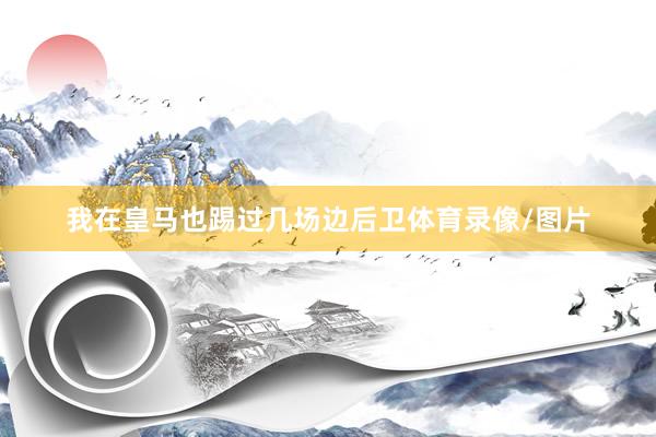 我在皇马也踢过几场边后卫体育录像/图片