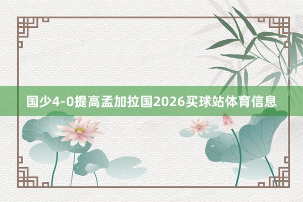 国少4-0提高孟加拉国2026买球站体育信息