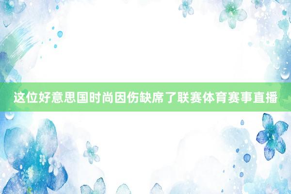 这位好意思国时尚因伤缺席了联赛体育赛事直播