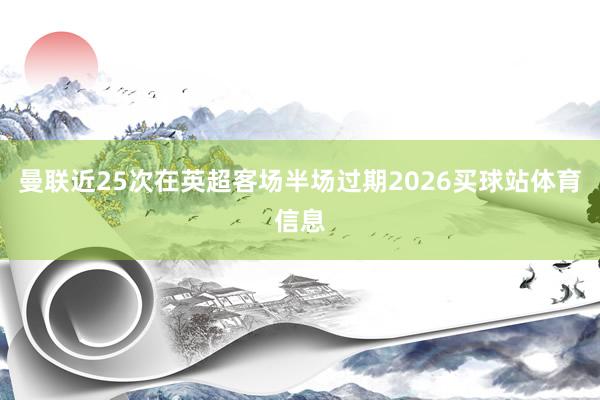曼联近25次在英超客场半场过期2026买球站体育信息
