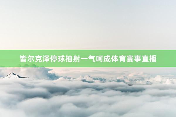 皆尔克泽停球抽射一气呵成体育赛事直播