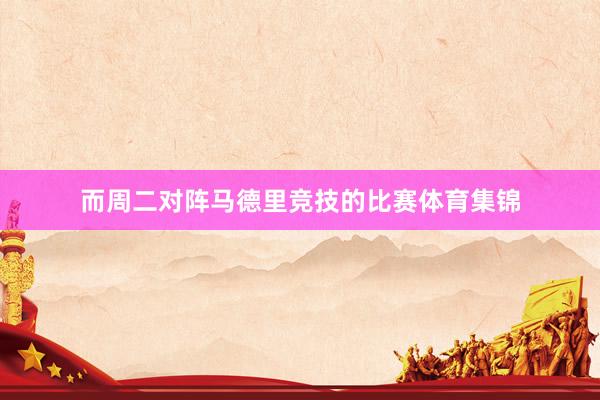 而周二对阵马德里竞技的比赛体育集锦