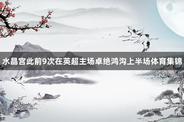 水晶宫此前9次在英超主场卓绝鸿沟上半场体育集锦