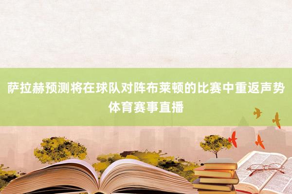 萨拉赫预测将在球队对阵布莱顿的比赛中重返声势体育赛事直播