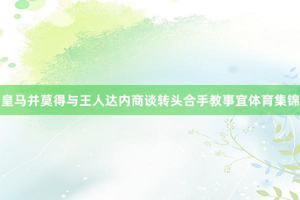 皇马并莫得与王人达内商谈转头合手教事宜体育集锦