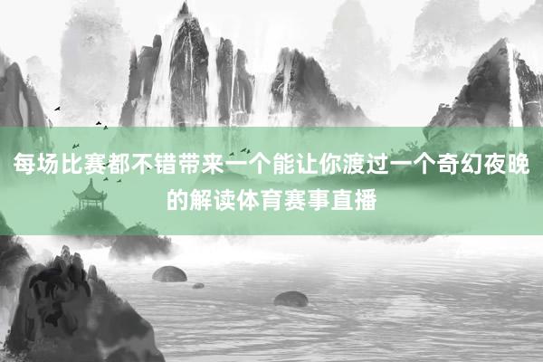 每场比赛都不错带来一个能让你渡过一个奇幻夜晚的解读体育赛事直播