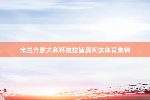 米兰介意大利杯被拉皆奥淘汰体育集锦