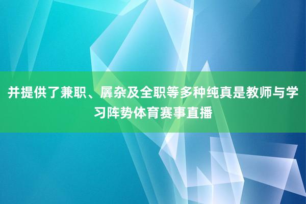 并提供了兼职、羼杂及全职等多种纯真是教师与学习阵势体育赛事直播