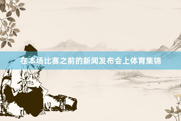 在本场比赛之前的新闻发布会上体育集锦