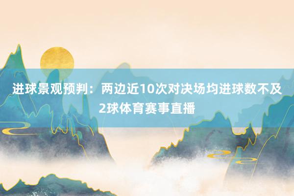 进球景观预判：两边近10次对决场均进球数不及2球体育赛事直播