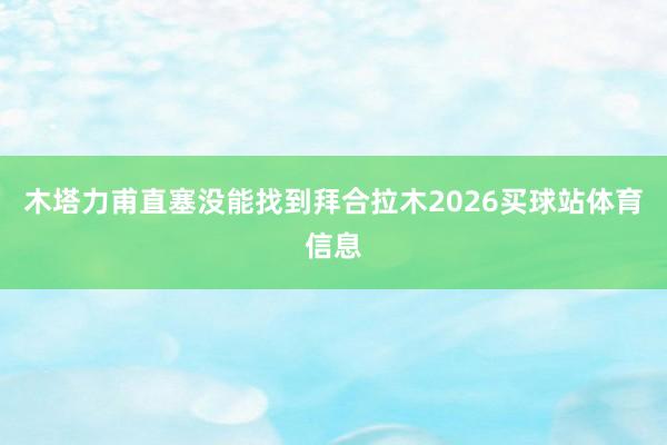 木塔力甫直塞没能找到拜合拉木2026买球站体育信息