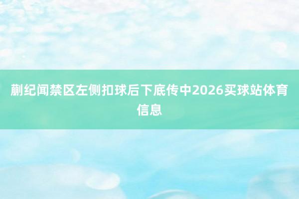 蒯纪闻禁区左侧扣球后下底传中2026买球站体育信息