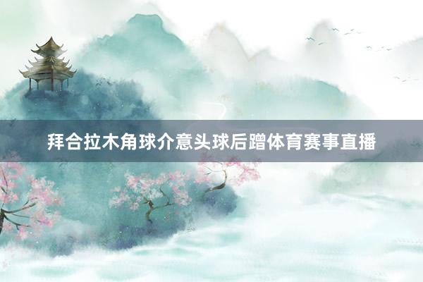 拜合拉木角球介意头球后蹭体育赛事直播