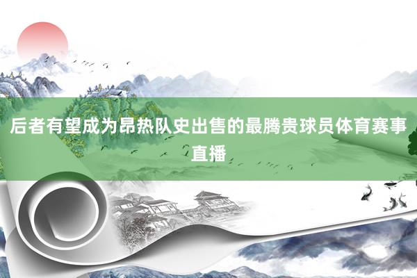 后者有望成为昂热队史出售的最腾贵球员体育赛事直播