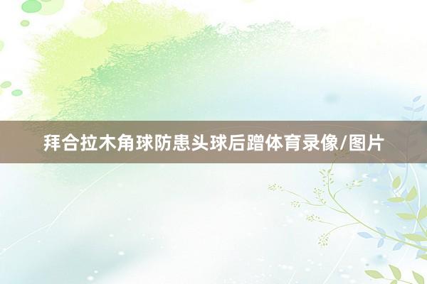 拜合拉木角球防患头球后蹭体育录像/图片