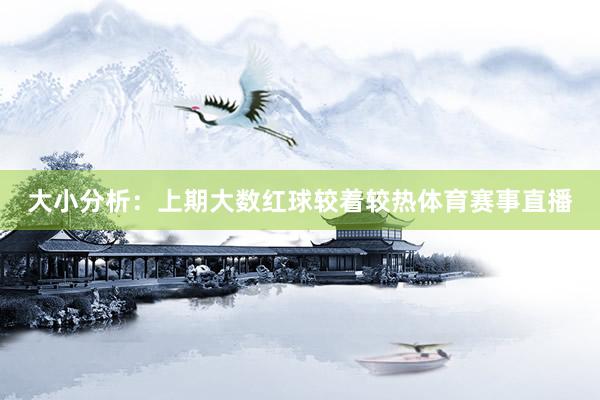 大小分析：上期大数红球较着较热体育赛事直播
