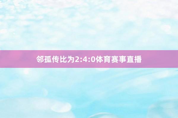 邻孤传比为2:4:0体育赛事直播