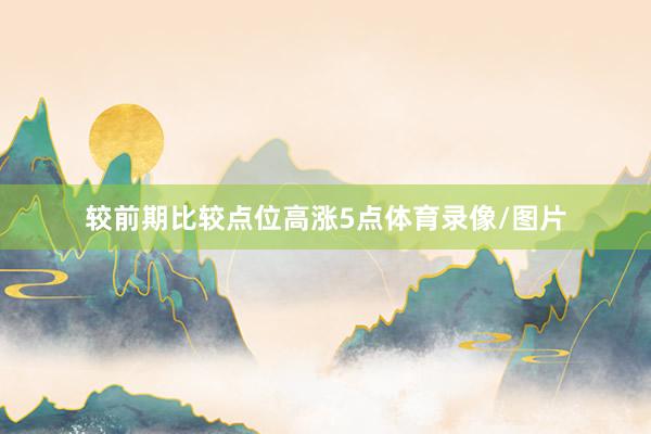 较前期比较点位高涨5点体育录像/图片