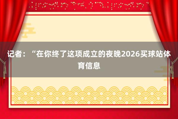 记者：“在你终了这项成立的夜晚2026买球站体育信息