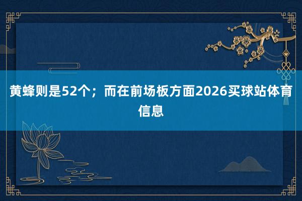 黄蜂则是52个；而在前场板方面2026买球站体育信息