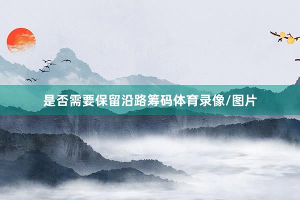 是否需要保留沿路筹码体育录像/图片