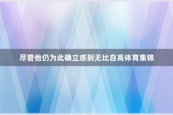 尽管他仍为此确立感到无比自高体育集锦