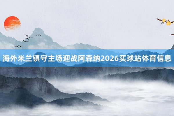 海外米兰镇守主场迎战阿森纳2026买球站体育信息