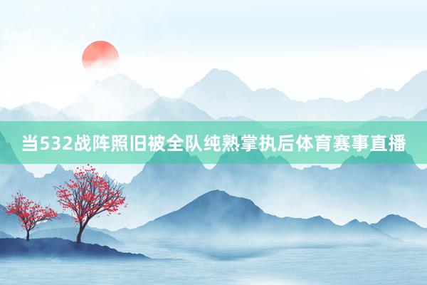 当532战阵照旧被全队纯熟掌执后体育赛事直播