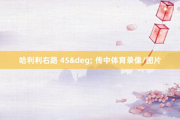 哈利利右路 45° 传中体育录像/图片
