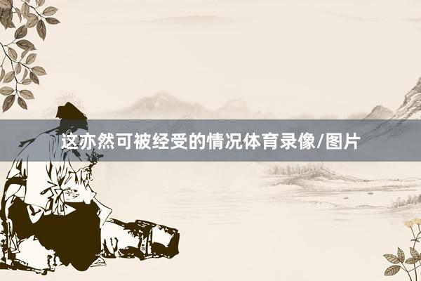 这亦然可被经受的情况体育录像/图片
