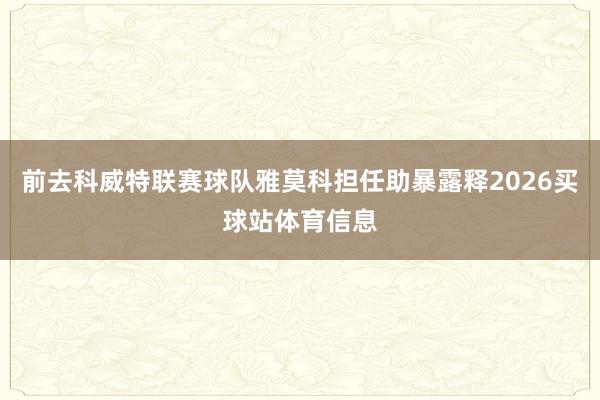 前去科威特联赛球队雅莫科担任助暴露释2026买球站体育信息