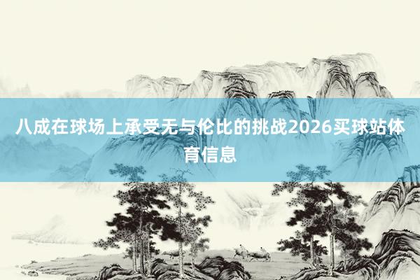 八成在球场上承受无与伦比的挑战2026买球站体育信息