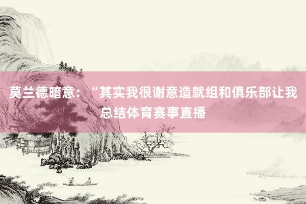 莫兰德暗意：“其实我很谢意造就组和俱乐部让我总结体育赛事直播