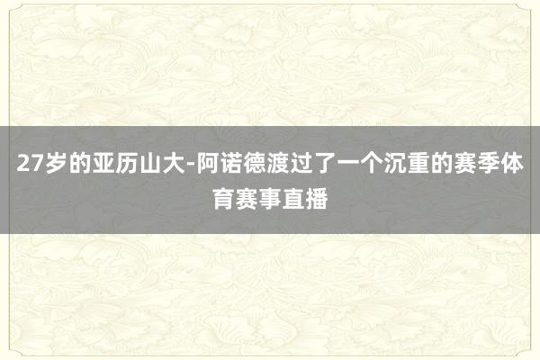 27岁的亚历山大-阿诺德渡过了一个沉重的赛季体育赛事直播