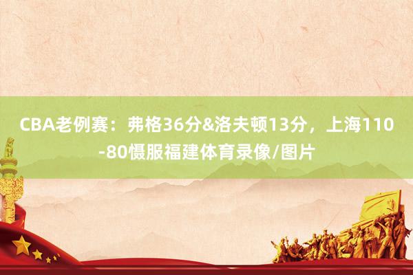CBA老例赛：弗格36分&洛夫顿13分，上海110-80慑服福建体育录像/图片
