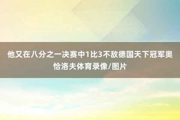 他又在八分之一决赛中1比3不敌德国天下冠军奥恰洛夫体育录像/图片