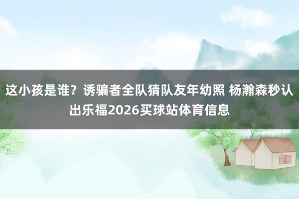 这小孩是谁？诱骗者全队猜队友年幼照 杨瀚森秒认出乐福2026买球站体育信息