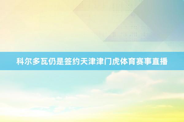 科尔多瓦仍是签约天津津门虎体育赛事直播