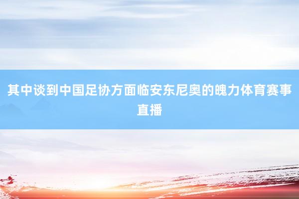 其中谈到中国足协方面临安东尼奥的魄力体育赛事直播