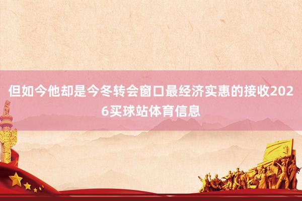 但如今他却是今冬转会窗口最经济实惠的接收2026买球站体育信息