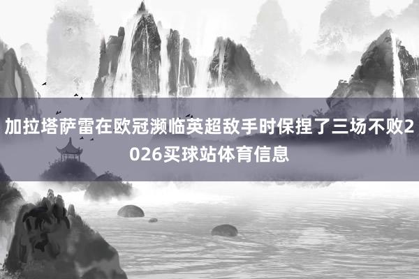 加拉塔萨雷在欧冠濒临英超敌手时保捏了三场不败2026买球站体育信息