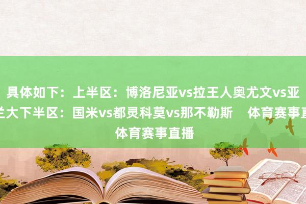 具体如下：上半区：博洛尼亚vs拉王人奥尤文vs亚特兰大下半区：国米vs都灵科莫vs那不勒斯    体育赛事直播