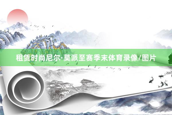 租赁时尚尼尔·莫派至赛季末体育录像/图片