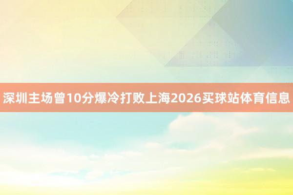 深圳主场曾10分爆冷打败上海2026买球站体育信息