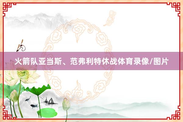 火箭队亚当斯、范弗利特休战体育录像/图片