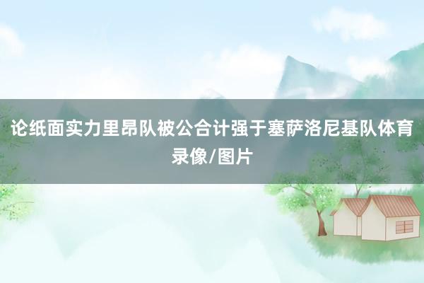 论纸面实力里昂队被公合计强于塞萨洛尼基队体育录像/图片